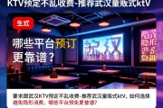 武汉KTV预定不乱收费-推荐武汉量贩式ktv，如何选择避免隐形消费，哪些平台预订更靠谱？