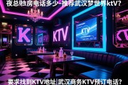 武汉ktv夜总会订房电话多少-推荐武汉梦世界ktv？如何找到梦世界KTV地址，武汉商务KTV预订电话？