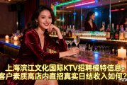 上海滨江文化国际KTV招聘模特信息-客户素质高店内直招真实日结收入如何？，珠海高端KTV直招模特工作环境有何优势？