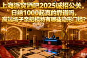 上海派窕酒吧2025诚招公关，日结1000起真的靠谱吗，高端场子亲招模特有哪些隐形门槛？