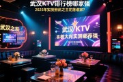 武汉十大KTV排行榜哪家强？2025年实测推荐，商务接待如何选，性价比之王花落谁家？