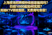 上海夜场招聘模特佳丽是骗局吗？日结1000起如何实现？高端KTV领班直招，无费用包食宿！