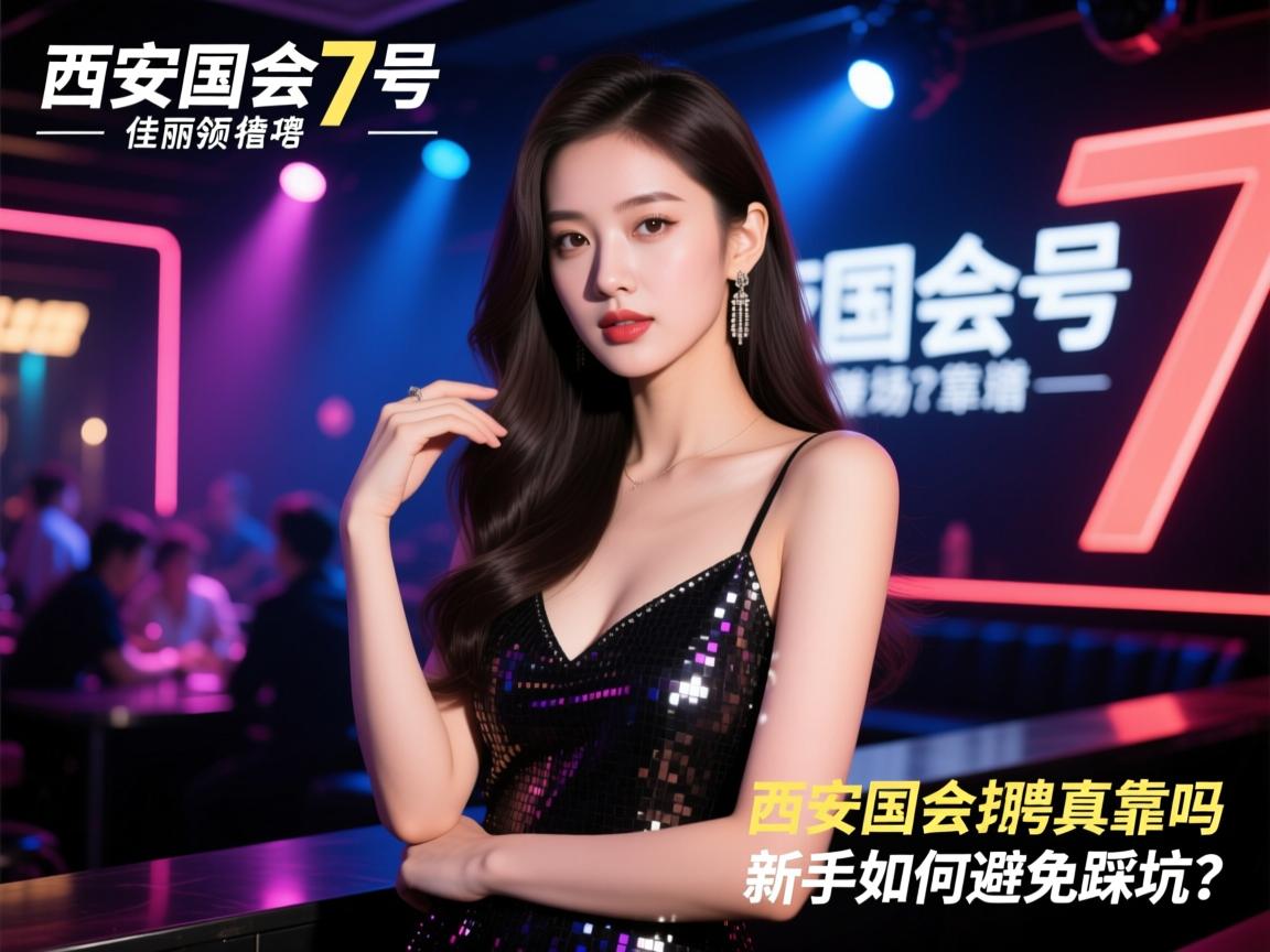 西安国会7号夜总会佳丽招聘靠谱吗？可兼职领场直招真相如何，新手如何避免踩坑？