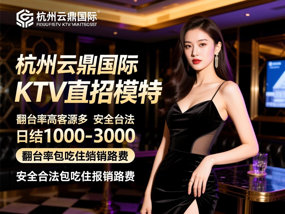 杭州云鼎国际KTV直招模特,翻台率高客源多日结1000-3000,安全合法包吃住报销路费