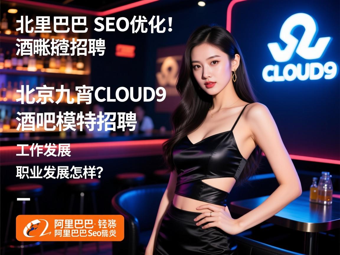 阿里巴巴SEO优化，北京九宵CLOUD9酒吧模特招聘，工作内容有哪些，薪资待遇如何，职业发展怎么样？阿里巴巴SEO