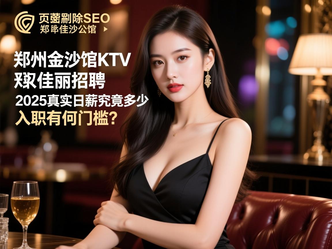 页面加密删除SEO郑州金莎公馆KTV佳丽招聘,2025真实日薪究竟多少,入职有何门槛,工作内容有哪些? 页面加密删除SEO郑州金莎公馆KTV佳丽招聘,2025真实日薪究竟多少,入职有何门槛,工作内容有哪些?