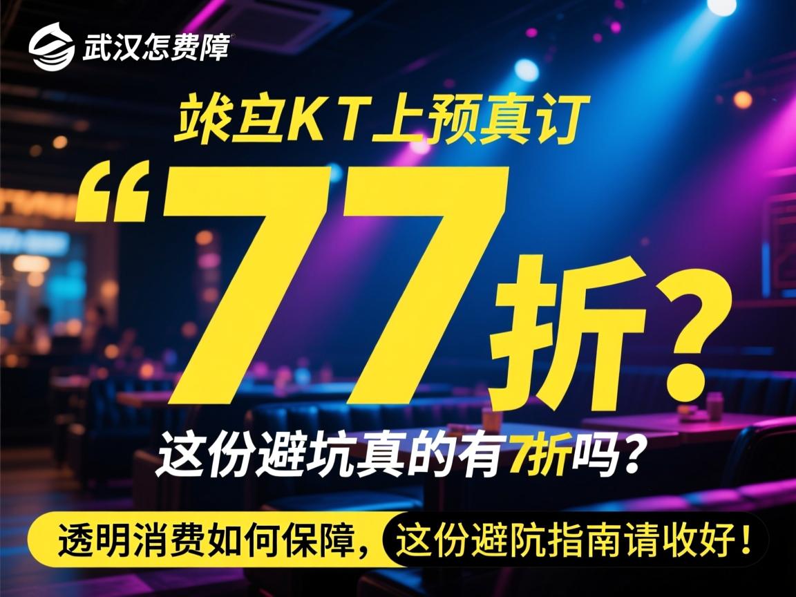 武汉KTV线上预订真的有77折吗？透明消费如何保障，这份避坑指南请收好！