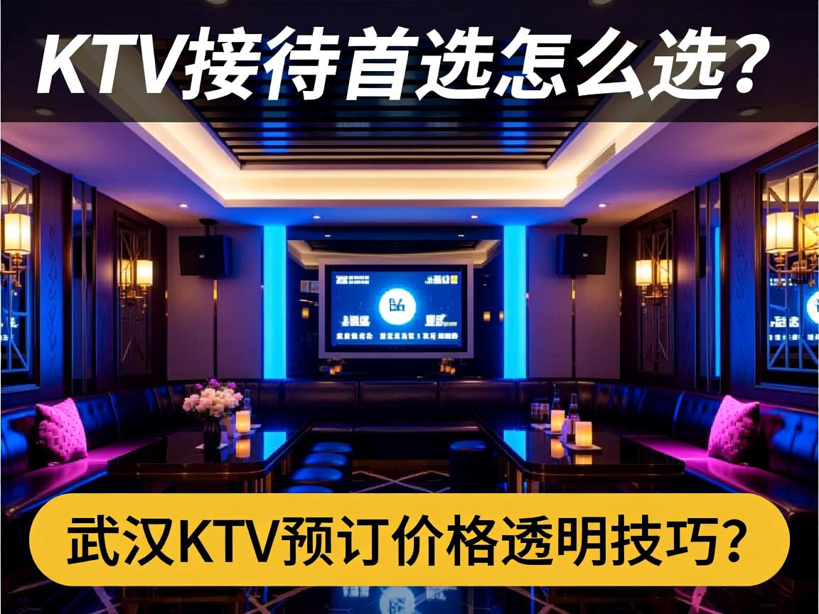 武汉商务KTV接待首选怎么选？，武汉KTV预订价格透明技巧有哪些？