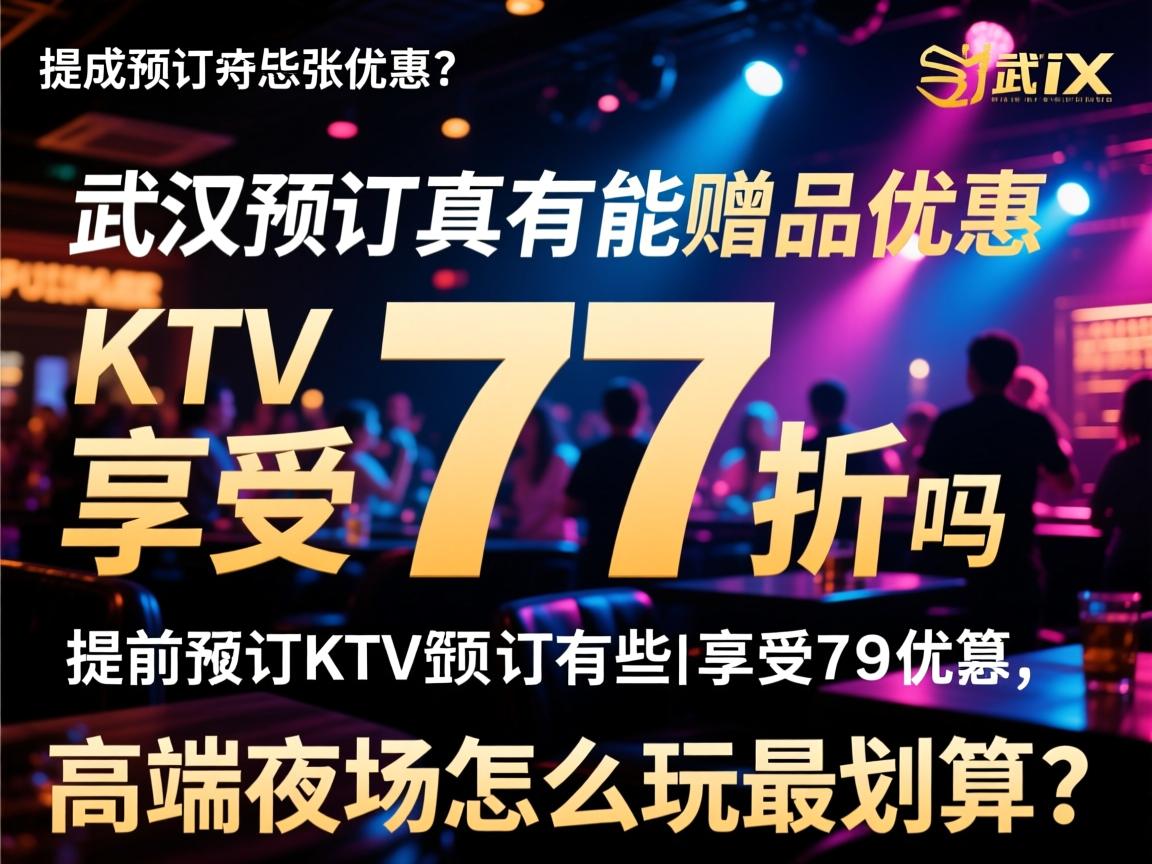武汉KTV预订有哪些赠品优惠,提前预订真的能享受77折吗,高端夜场怎么玩最划算? 武汉KTV预订有哪些赠品优惠,提前预订真的能享受77折吗,高端夜场怎么玩最划算?